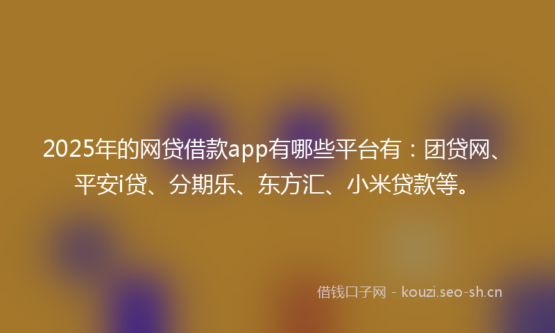 2025年的网贷借款app有哪些平台有：团贷网、平安i贷、分期乐、东方汇、小米贷款等。