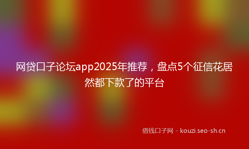 网贷口子论坛app2025年推荐，盘点5个征信花居然都下款了的平台