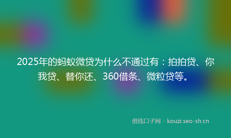 2025年的蚂蚁微贷为什么不通过有：拍拍贷、你我贷、替你还、360借条、微粒贷等。