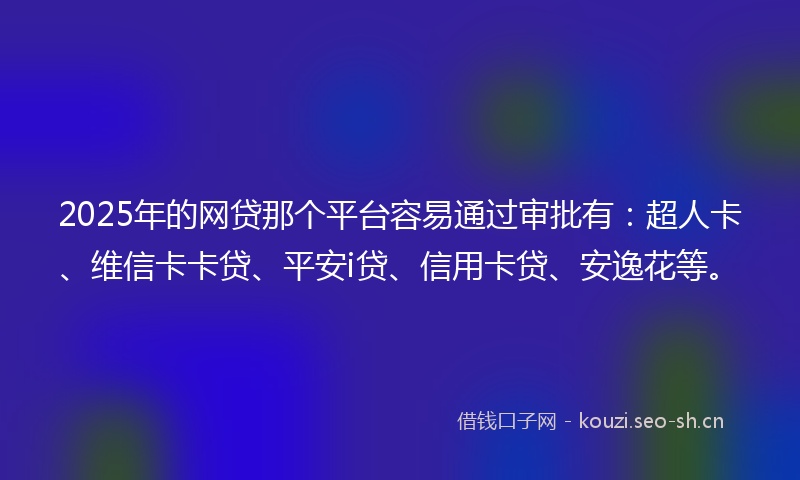 2025年的网贷那个平台容易通过审批有：超人卡、维信卡卡贷、平安i贷、信用卡贷、安逸花等。