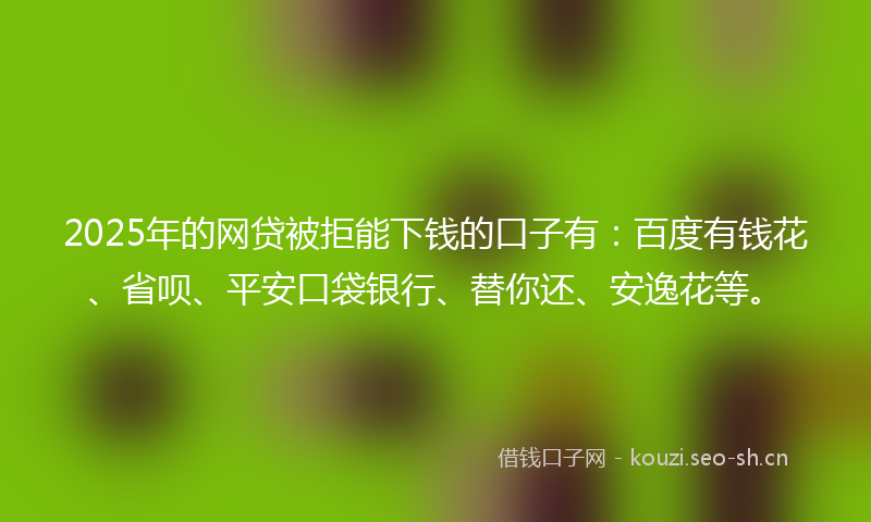 2025年的网贷被拒能下钱的口子有：百度有钱花、省呗、平安口袋银行、替你还、安逸花等。