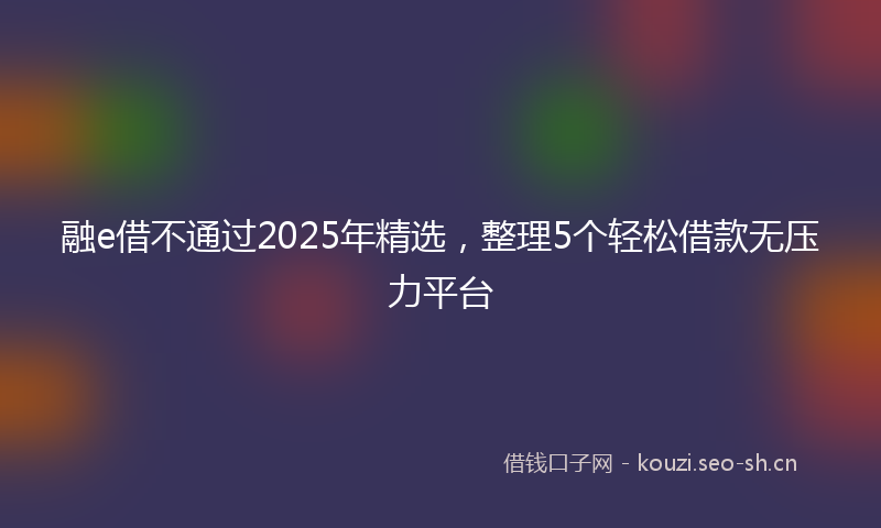 融e借不通过2025年精选，整理5个轻松借款无压力平台