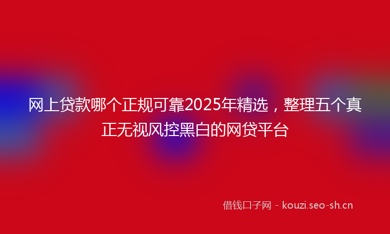 网上贷款哪个正规可靠2025年精选，整理五个真正无视风控黑白的网贷平台