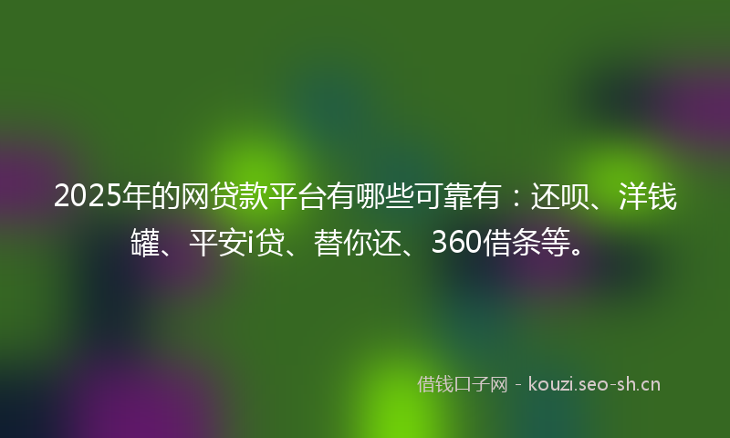 2025年的网贷款平台有哪些可靠有：还呗、洋钱罐、平安i贷、替你还、360借条等。