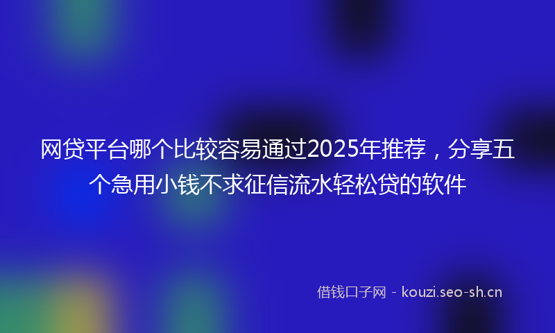网贷平台哪个比较容易通过2025年推荐，分享五个急用小钱不求征信流水轻松贷的软件