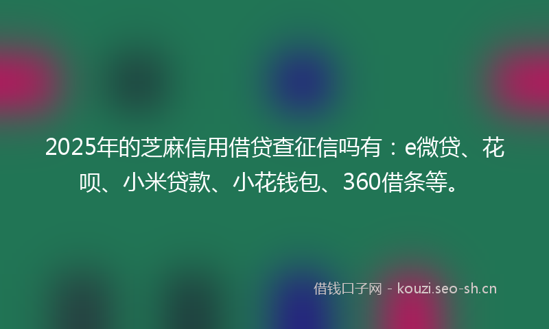 2025年的芝麻信用借贷查征信吗有：e微贷、花呗、小米贷款、小花钱包、360借条等。