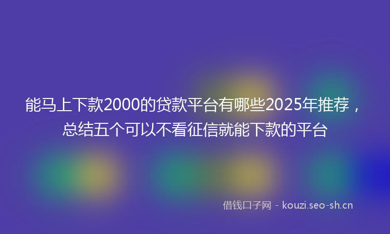 能马上下款2000的贷款平台有哪些2025年推荐，总结五个可以不看征信就能下款的平台