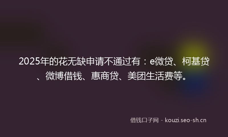 2025年的花无缺申请不通过有：e微贷、柯基贷、微博借钱、惠商贷、美团生活费等。