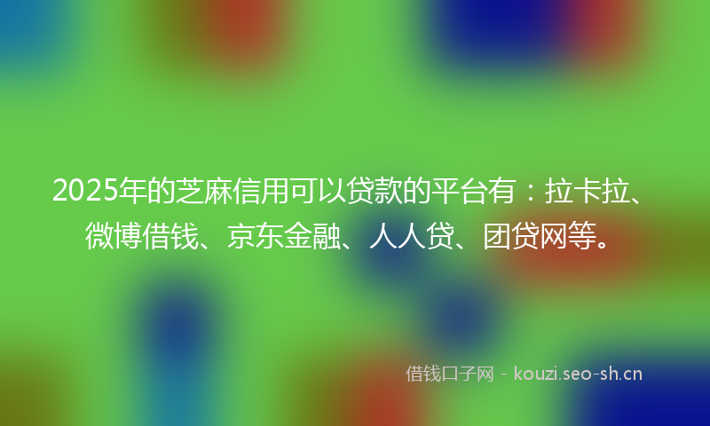 2025年的芝麻信用可以贷款的平台有：拉卡拉、微博借钱、京东金融、人人贷、团贷网等。