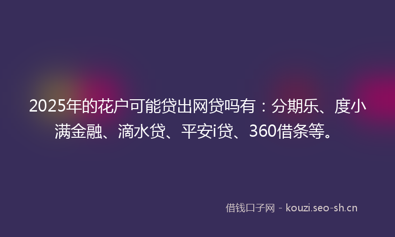 2025年的花户可能贷出网贷吗有：分期乐、度小满金融、滴水贷、平安i贷、360借条等。