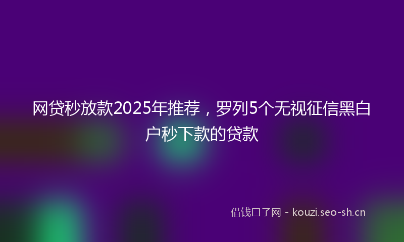 网贷秒放款2025年推荐，罗列5个无视征信黑白户秒下款的贷款