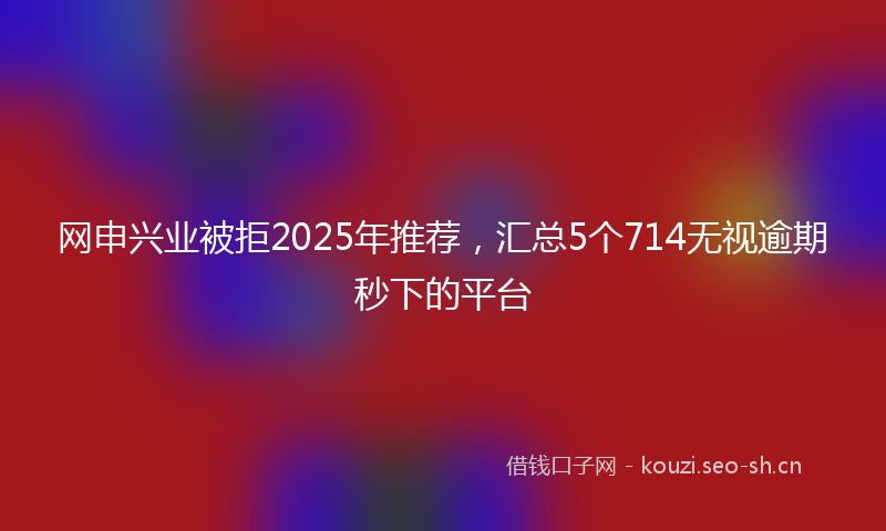 网申兴业被拒2025年推荐,汇总5个714无视逾期秒下的平台