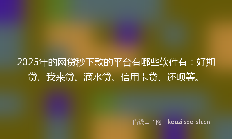 2025年的网贷秒下款的平台有哪些软件有：好期贷、我来贷、滴水贷、信用卡贷、还呗等。