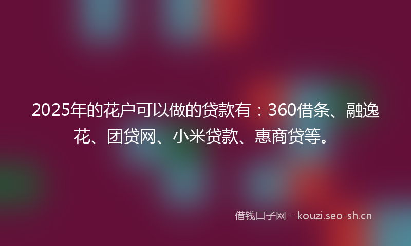 2025年的花户可以做的贷款有：360借条、融逸花、团贷网、小米贷款、惠商贷等。