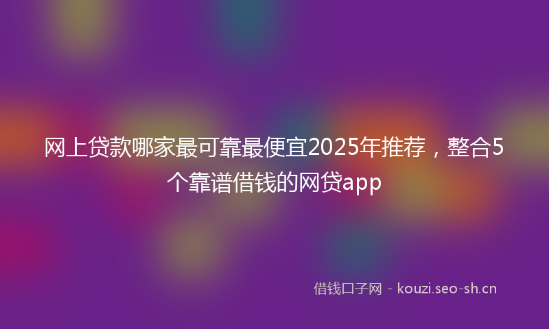 网上贷款哪家最可靠最便宜2025年推荐，整合5个靠谱借钱的网贷app