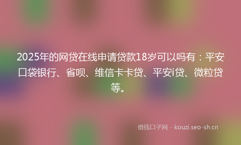 2025年的网贷在线申请贷款18岁可以吗有：平安口袋银行、省呗、维信卡卡贷、平安i贷、微粒贷等。