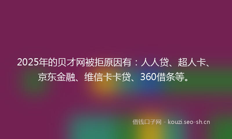 2025年的贝才网被拒原因有：人人贷、超人卡、京东金融、维信卡卡贷、360借条等。