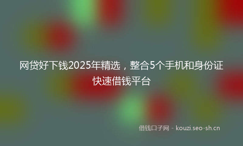 网贷好下钱2025年精选，整合5个手机和身份证快速借钱平台