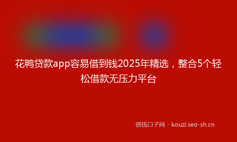 花鸭贷款app容易借到钱2025年精选，整合5个轻松借款无压力平台