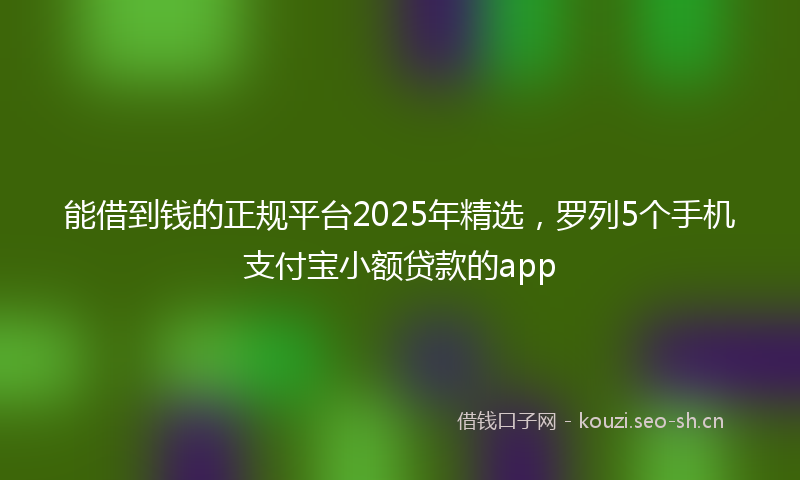 能借到钱的正规平台2025年精选，罗列5个手机支付宝小额贷款的app
