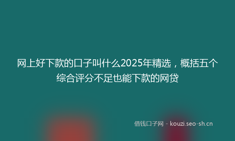 网上好下款的口子叫什么2025年精选，概括五个综合评分不足也能下款的网贷