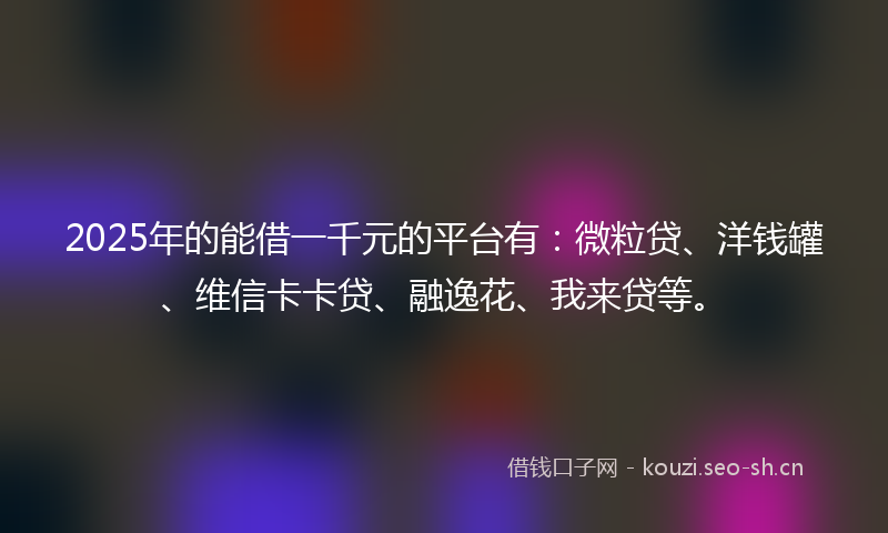 2025年的能借一千元的平台有：微粒贷、洋钱罐、维信卡卡贷、融逸花、我来贷等。