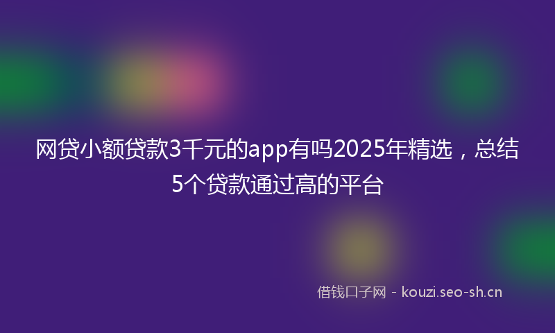 网贷小额贷款3千元的app有吗2025年精选，总结5个贷款通过高的平台
