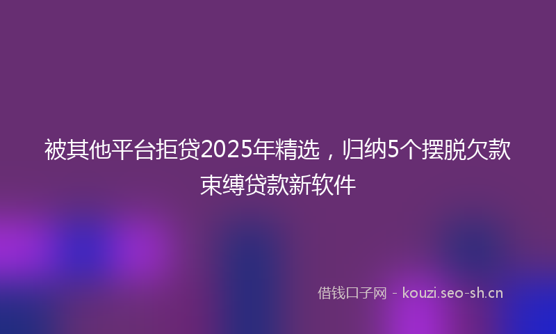 被其他平台拒贷2025年精选，归纳5个摆脱欠款束缚贷款新软件