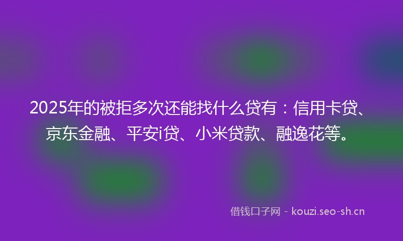 2025年的被拒多次还能找什么贷有：信用卡贷、京东金融、平安i贷、小米贷款、融逸花等。