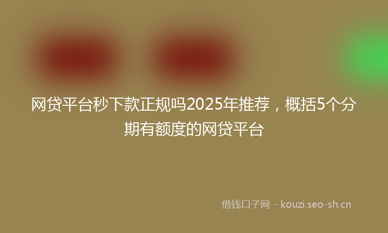 网贷平台秒下款正规吗2025年推荐,概括5个分期有额度的网贷平台