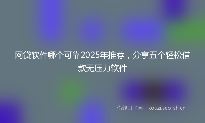 网贷软件哪个可靠2025年推荐，分享五个轻松借款无压力软件