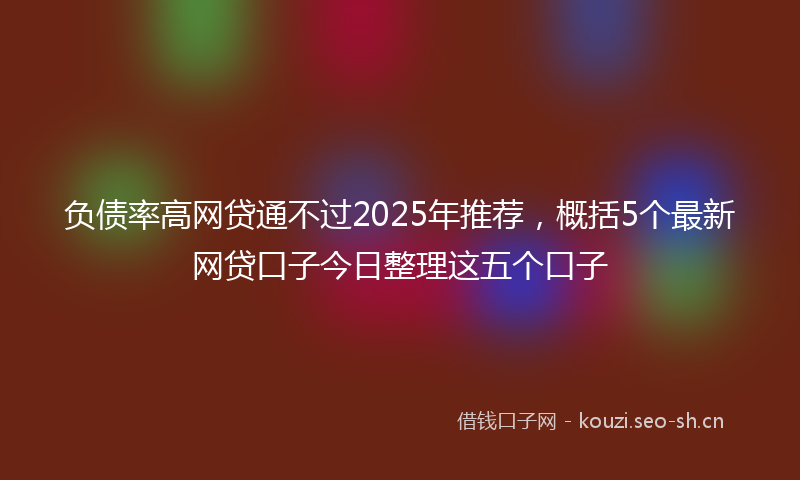 负债率高网贷通不过2025年推荐,概括5个最新网贷口子今日整理这五个口子