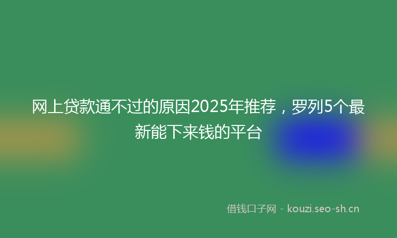 网上贷款通不过的原因2025年推荐,罗列5个最新能下来钱的平台