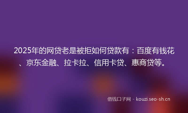 2025年的网贷老是被拒如何贷款有：百度有钱花、京东金融、拉卡拉、信用卡贷、惠商贷等。