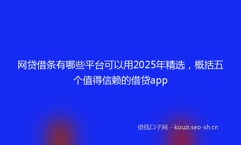 网贷借条有哪些平台可以用2025年精选，概括五个值得信赖的借贷app