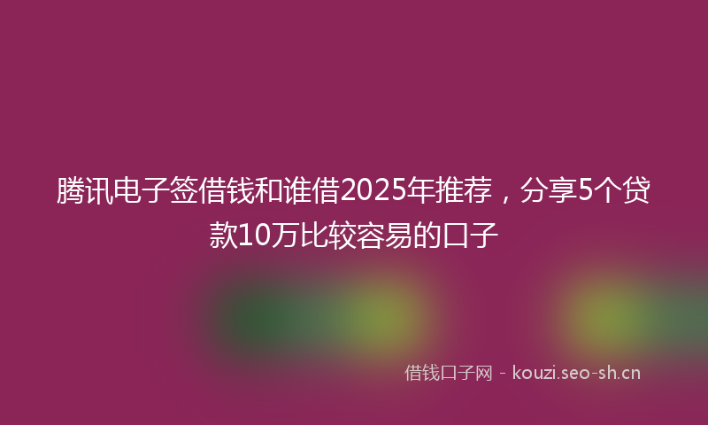 腾讯电子签借钱和谁借2025年推荐，分享5个贷款10万比较容易的口子