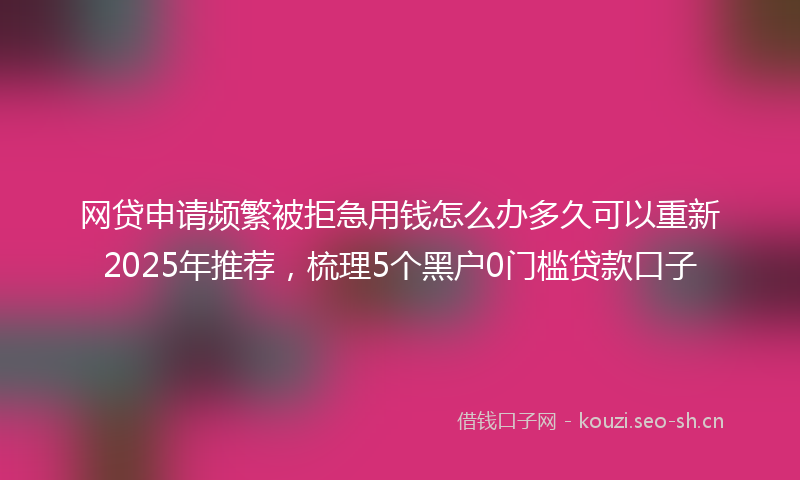 网贷申请频繁被拒急用钱怎么办多久可以重新2025年推荐，梳理5个黑户0门槛贷款口子