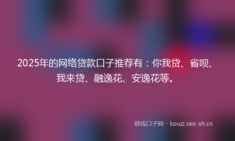 2025年的网络贷款口子推荐有:你我贷、省呗、我来贷、融逸花、安逸花等。