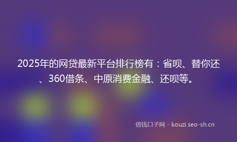 2025年的网贷最新平台排行榜有：省呗、替你还、360借条、中原消费金融、还呗等。