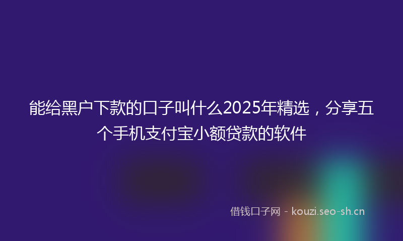 能给黑户下款的口子叫什么2025年精选，分享五个手机支付宝小额贷款的软件