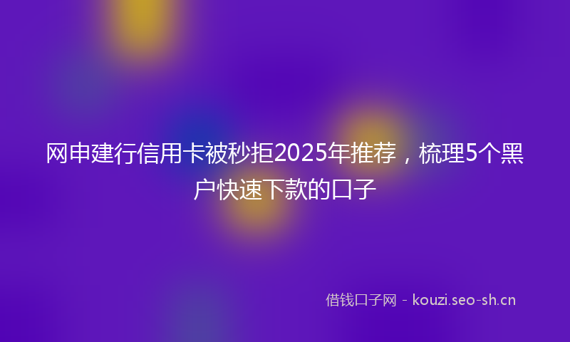 网申建行信用卡被秒拒2025年推荐，梳理5个黑户快速下款的口子