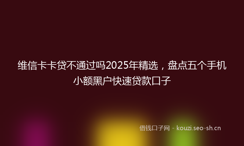 维信卡卡贷不通过吗2025年精选，盘点五个手机小额黑户快速贷款口子