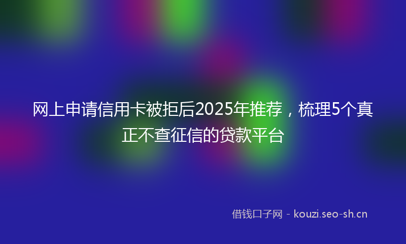 网上申请信用卡被拒后2025年推荐，梳理5个真正不查征信的贷款平台