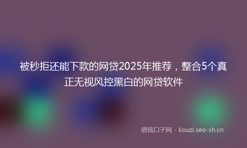 被秒拒还能下款的网贷2025年推荐，整合5个真正无视风控黑白的网贷软件