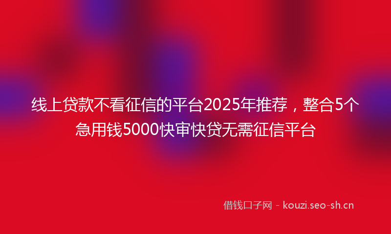 线上贷款不看征信的平台2025年推荐，整合5个急用钱5000快审快贷无需征信平台