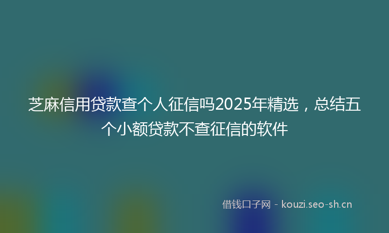 芝麻信用贷款查个人征信吗2025年精选，总结五个小额贷款不查征信的软件