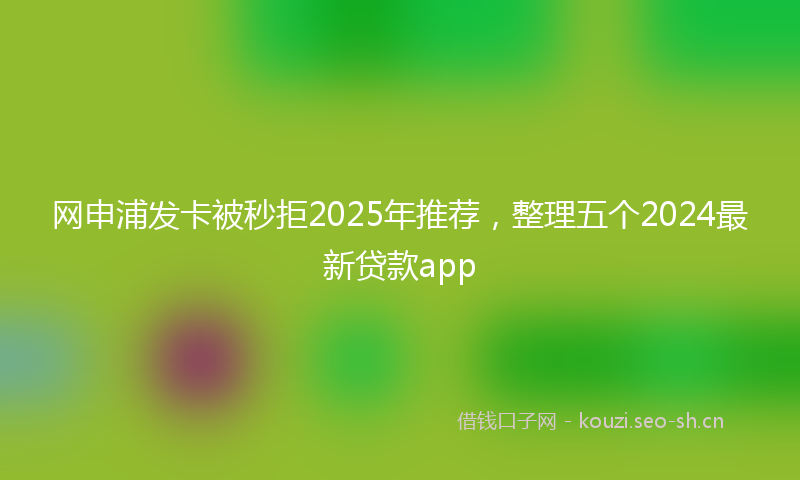 网申浦发卡被秒拒2025年推荐,整理五个2024最新贷款app