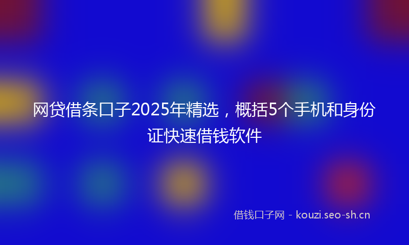 网贷借条口子2025年精选，概括5个手机和身份证快速借钱软件