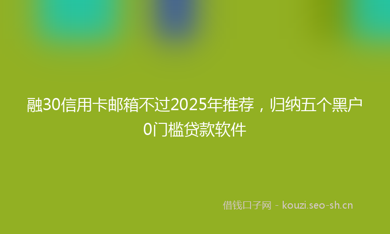 融30信用卡邮箱不过2025年推荐，归纳五个黑户0门槛贷款软件