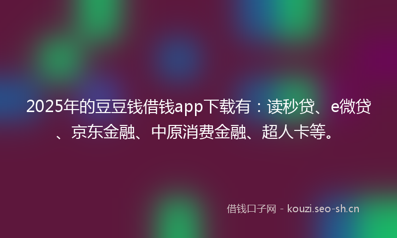 2025年的豆豆钱借钱app下载有：读秒贷、e微贷、京东金融、中原消费金融、超人卡等。